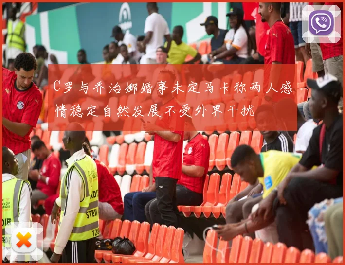 C罗与乔治娜婚事未定马卡称两人感情稳定自然发展不受外界干扰