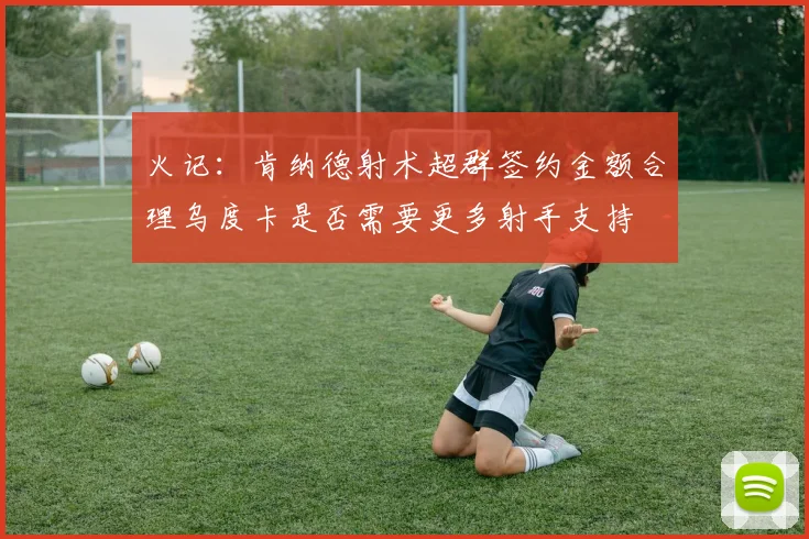 火记：肯纳德射术超群签约金额合理乌度卡是否需要更多射手支持