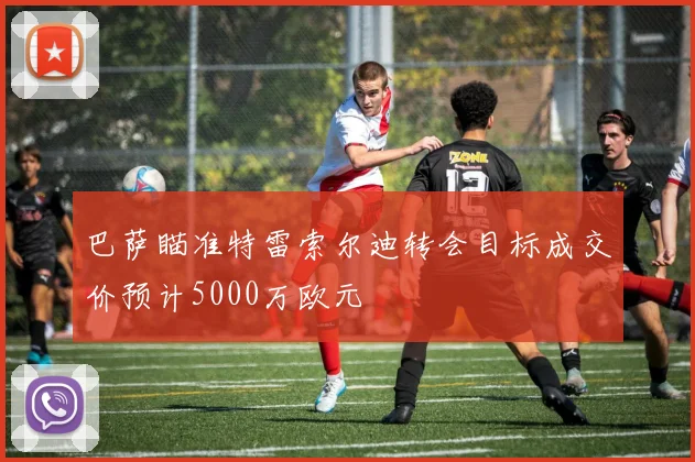 巴萨瞄准特雷索尔迪转会目标成交价预计5000万欧元