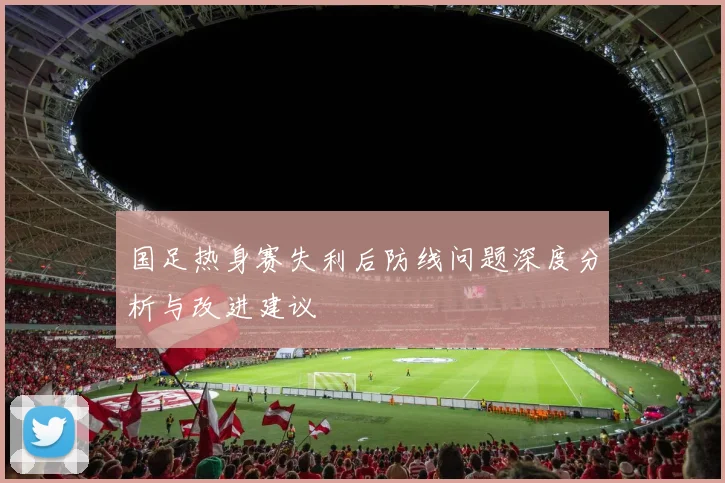 国足热身赛失利后防线问题深度分析与改进建议