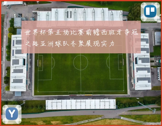 世界杯第五场比赛前瞻西班牙争冠之路亚洲球队齐聚展现实力