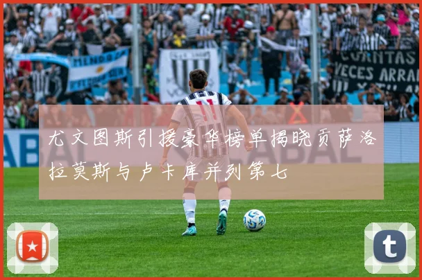 尤文图斯引援豪华榜单揭晓贡萨洛拉莫斯与卢卡库并列第七
