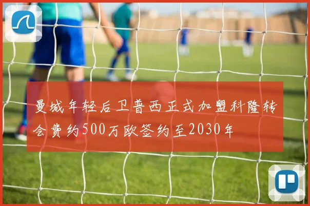 曼城年轻后卫普西正式加盟科隆转会费约500万欧签约至2030年