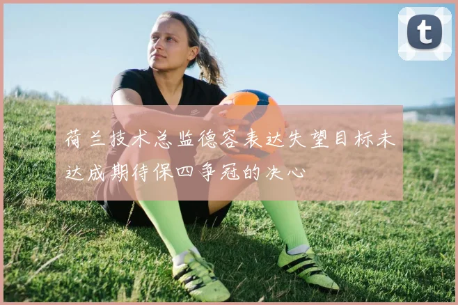 荷兰技术总监德容表达失望目标未达成期待保四争冠的决心