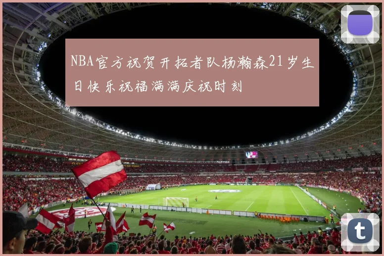 NBA官方祝贺开拓者队杨瀚森21岁生日快乐祝福满满庆祝时刻