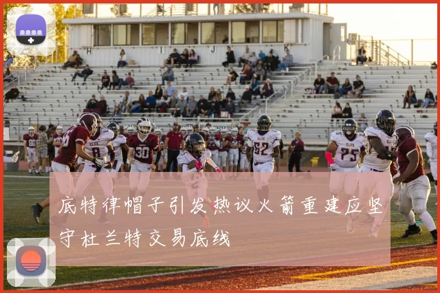 底特律帽子引发热议火箭重建应坚守杜兰特交易底线