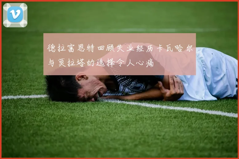 德拉富恩特回顾失业经历卡瓦哈尔与莫拉塔的选择令人心痛