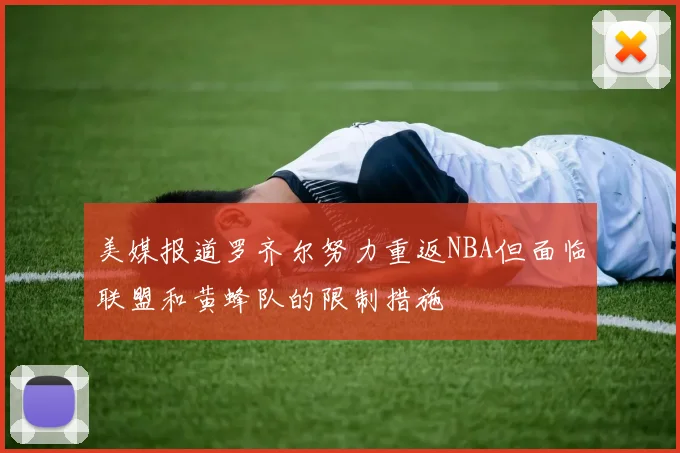 美媒报道罗齐尔努力重返NBA但面临联盟和黄蜂队的限制措施