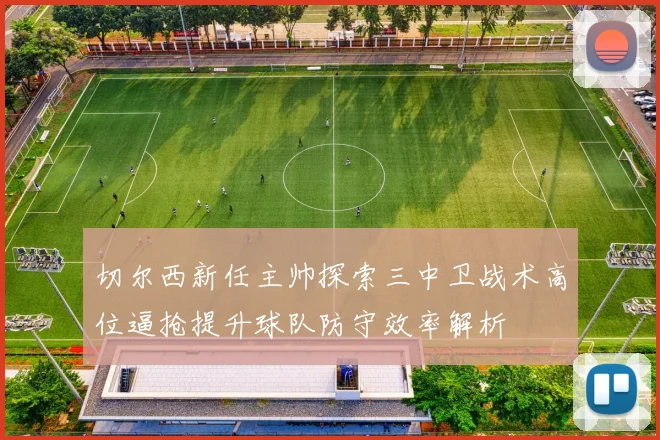切尔西新任主帅探索三中卫战术高位逼抢提升球队防守效率解析