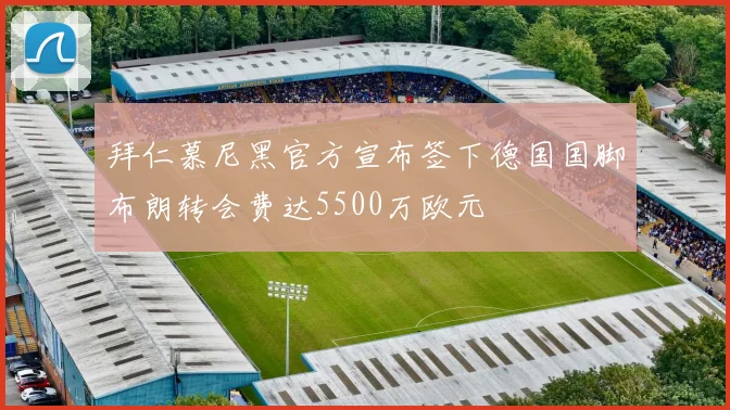 拜仁慕尼黑官方宣布签下德国国脚布朗转会费达5500万欧元