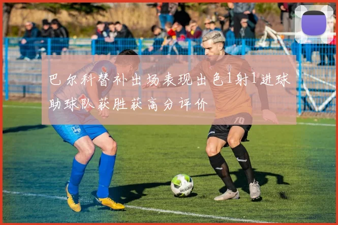 巴尔科替补出场表现出色1射1进球助球队获胜获高分评价