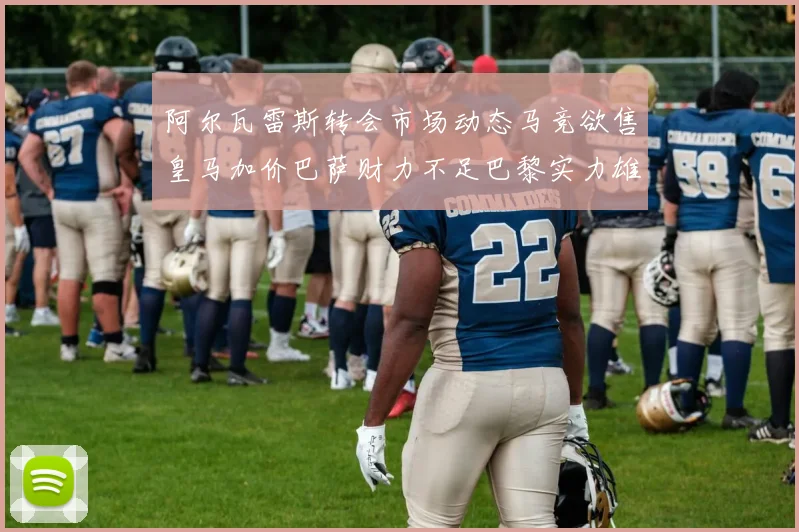 阿尔瓦雷斯转会市场动态马竞欲售皇马加价巴萨财力不足巴黎实力雄厚